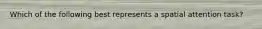 Which of the following best represents a spatial attention task?