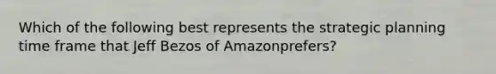 Which of the following best represents the strategic planning time frame that Jeff Bezos of Amazonprefers?