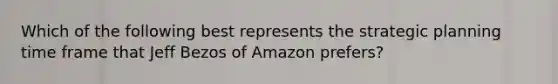 Which of the following best represents the strategic planning time frame that Jeff Bezos of Amazon prefers?