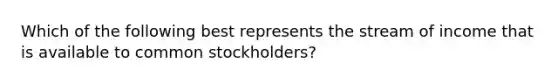 Which of the following best represents the stream of income that is available to common stockholders?