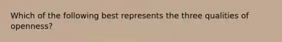 Which of the following best represents the three qualities of openness?