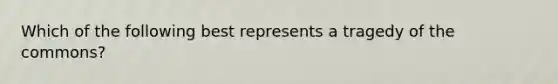 Which of the following best represents a tragedy of the commons?