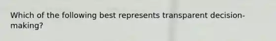 Which of the following best represents transparent decision-making?