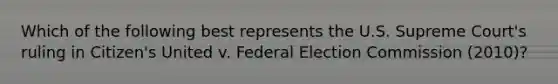 Which of the following best represents the U.S. Supreme Court's ruling in Citizen's United v. Federal Election Commission (2010)?