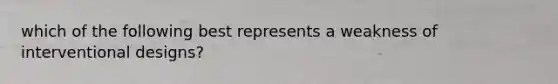 which of the following best represents a weakness of interventional designs?