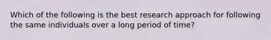 Which of the following is the best research approach for following the same individuals over a long period of time?