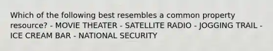 Which of the following best resembles a common property resource? - MOVIE THEATER - SATELLITE RADIO - JOGGING TRAIL - ICE CREAM BAR - NATIONAL SECURITY