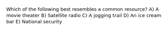 Which of the following best resembles a common resource? A) A movie theater B) Satellite radio C) A jogging trail D) An ice cream bar E) National security