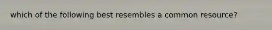 which of the following best resembles a common resource?