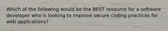 Which of the following would be the BEST resource for a software developer who is looking to improve secure coding practices for web applications?