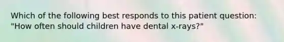 Which of the following best responds to this patient question: "How often should children have dental x-rays?"