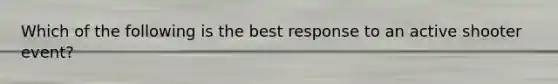 Which of the following is the best response to an active shooter event?