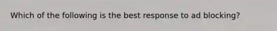 Which of the following is the best response to ad blocking?