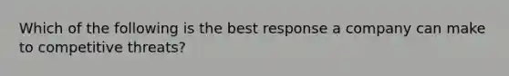 Which of the following is the best response a company can make to competitive threats?