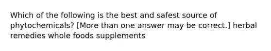 Which of the following is the best and safest source of phytochemicals? [More than one answer may be correct.] herbal remedies whole foods supplements