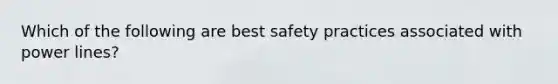 Which of the following are best safety practices associated with power lines?