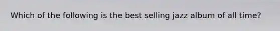 Which of the following is the best selling jazz album of all time?