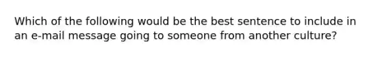 Which of the following would be the best sentence to include in an e-mail message going to someone from another culture?