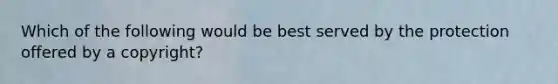 Which of the following would be best served by the protection offered by a copyright?