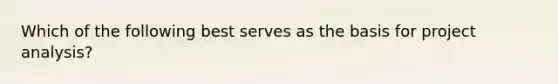 Which of the following best serves as the basis for project analysis?