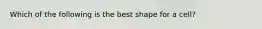 Which of the following is the best shape for a cell?