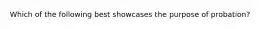 Which of the following best showcases the purpose of probation?