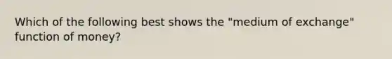 Which of the following best shows the "medium of exchange" function of money?