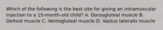 Which of the following is the best site for giving an intramuscular injection to a 15-month-old child? A. Dorsogluteal muscle B. Deltoid muscle C. Ventogluteal muscle D. Vastus lateralis muscle