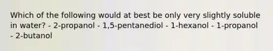 Which of the following would at best be only very slightly soluble in water? - 2-propanol - 1,5-pentanediol - 1-hexanol - 1-propanol - 2-butanol