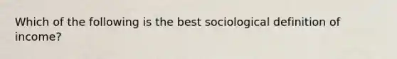 Which of the following is the best sociological definition of income?