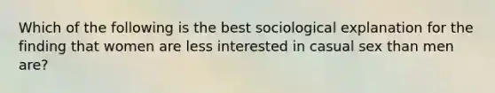 Which of the following is the best sociological explanation for the finding that women are less interested in casual sex than men are?