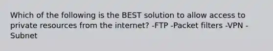 Which of the following is the BEST solution to allow access to private resources from the internet? -FTP -Packet filters -VPN -Subnet