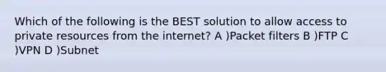 Which of the following is the BEST solution to allow access to private resources from the internet? A )Packet filters B )FTP C )VPN D )Subnet