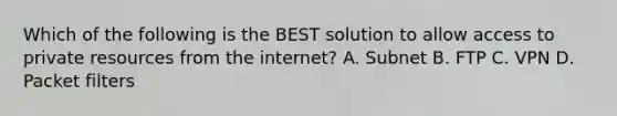 Which of the following is the BEST solution to allow access to private resources from the internet? A. Subnet B. FTP C. VPN D. Packet filters