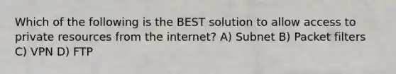 Which of the following is the BEST solution to allow access to private resources from the internet? A) Subnet B) Packet filters C) VPN D) FTP