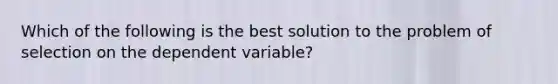 Which of the following is the best solution to the problem of selection on the dependent variable?