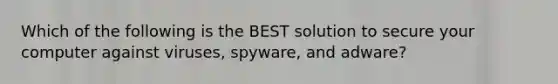 Which of the following is the BEST solution to secure your computer against viruses, spyware, and adware?