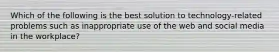 Which of the following is the best solution to technology-related problems such as inappropriate use of the web and social media in the workplace?