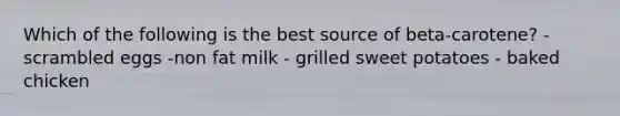 Which of the following is the best source of beta-carotene? - scrambled eggs -non fat milk - grilled sweet potatoes - baked chicken