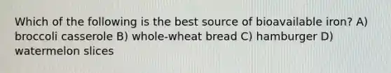 Which of the following is the best source of bioavailable iron? A) broccoli casserole B) whole-wheat bread C) hamburger D) watermelon slices