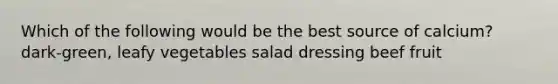 Which of the following would be the best source of calcium? dark-green, leafy vegetables salad dressing beef fruit