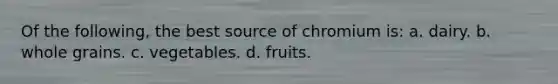 Of the following, the best source of chromium is: a. dairy. b. whole grains. c. vegetables. d. fruits.