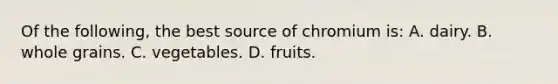 Of the following, the best source of chromium is: A. dairy. B. whole grains. C. vegetables. D. fruits.