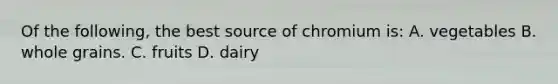 Of the following, the best source of chromium is: A. vegetables B. whole grains. C. fruits D. dairy