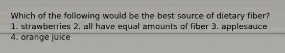 Which of the following would be the best source of dietary fiber? 1. strawberries 2. all have equal amounts of fiber 3. applesauce 4. orange juice
