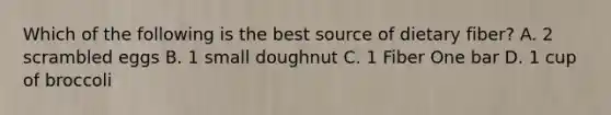 Which of the following is the best source of dietary fiber? A. 2 scrambled eggs B. 1 small doughnut C. 1 Fiber One bar D. 1 cup of broccoli