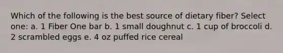 Which of the following is the best source of dietary fiber? Select one: a. 1 Fiber One bar b. 1 small doughnut c. 1 cup of broccoli d. 2 scrambled eggs e. 4 oz puffed rice cereal