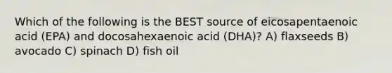 Which of the following is the BEST source of eicosapentaenoic acid (EPA) and docosahexaenoic acid (DHA)? A) flaxseeds B) avocado C) spinach D) fish oil