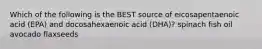 Which of the following is the BEST source of eicosapentaenoic acid (EPA) and docosahexaenoic acid (DHA)? spinach fish oil avocado flaxseeds