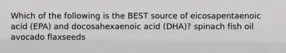 Which of the following is the BEST source of eicosapentaenoic acid (EPA) and docosahexaenoic acid (DHA)? spinach fish oil avocado flaxseeds